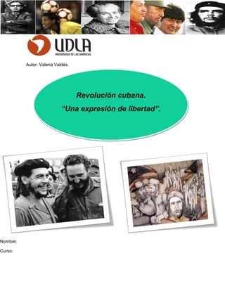 Autor: Valeria Valdés.




                                   Revolución cubana.
                            “Una expresión de libertad”.




Nombre:

Curso:
 