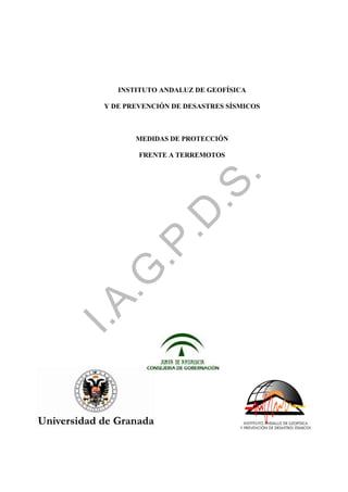 INSTITUTO ANDALUZ DE GEOFÍSICA

 Y DE PREVENCIÓN DE DESASTRES SÍSMICOS



        MEDIDAS DE PROTECCIÓN

         FRENTE A TERREMOTOS




                          .
               .S
             .D
      .P
 .G
I.A
 