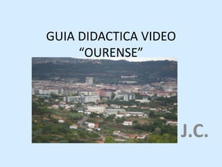 GUIA DIDACTICA VIDEO
“OURENSE”
J.C.
 