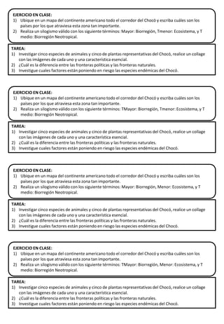 TAREA:
1) Investigar cinco especies de animales y cinco de plantas representativas del Chocó, realice un collage
con las imágenes de cada uno y una característica esencial.
2) ¿Cuál es la diferencia entre las fronteras políticas y las fronteras naturales.
3) Investigue cuales factores están poniendo en riesgo las especies endémicas del Chocó.
EJERCICIO EN CLASE:
1) Ubique en un mapa del continente americano todo el corredor del Chocó y escriba cuáles son los
países por los que atraviesa esta zona tan importante.
2) Realiza un silogismo válido con los siguiente términos: Mayor: Biorregión, Tmenor: Ecosistema, y T
medio: Biorregión Neotropical.
TAREA:
1) Investigar cinco especies de animales y cinco de plantas representativas del Chocó, realice un collage
con las imágenes de cada uno y una característica esencial.
2) ¿Cuál es la diferencia entre las fronteras políticas y las fronteras naturales.
3) Investigue cuales factores están poniendo en riesgo las especies endémicas del Chocó.
EJERCICIO EN CLASE:
1) Ubique en un mapa del continente americano todo el corredor del Chocó y escriba cuáles son los
países por los que atraviesa esta zona tan importante.
2) Realiza un silogismo válido con los siguiente términos: TMayor: Biorregión, Tmenor: Ecosistema, y T
medio: Biorregión Neotropical.
TAREA:
1) Investigar cinco especies de animales y cinco de plantas representativas del Chocó, realice un collage
con las imágenes de cada uno y una característica esencial.
2) ¿Cuál es la diferencia entre las fronteras políticas y las fronteras naturales.
3) Investigue cuales factores están poniendo en riesgo las especies endémicas del Chocó.
EJERCICIO EN CLASE:
1) Ubique en un mapa del continente americano todo el corredor del Chocó y escriba cuáles son los
países por los que atraviesa esta zona tan importante.
2) Realiza un silogismo válido con los siguiente términos: Mayor: Biorregión, Menor: Ecosistema, y T
medio: Biorregión Neotropical.
TAREA:
1) Investigar cinco especies de animales y cinco de plantas representativas del Chocó, realice un collage
con las imágenes de cada uno y una característica esencial.
2) ¿Cuál es la diferencia entre las fronteras políticas y las fronteras naturales.
3) Investigue cuales factores están poniendo en riesgo las especies endémicas del Chocó.
EJERCICIO EN CLASE:
1) Ubique en un mapa del continente americano todo el corredor del Chocó y escriba cuáles son los
países por los que atraviesa esta zona tan importante.
2) Realiza un silogismo válido con los siguiente términos: TMayor: Biorregión, Menor: Ecosistema, y T
medio: Biorregión Neotropical.
 