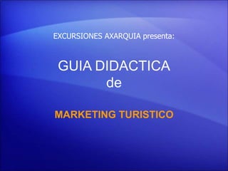 GUIA DIDACTICA
de
MARKETING TURISTICO
EXCURSIONES AXARQUIA presenta:
 