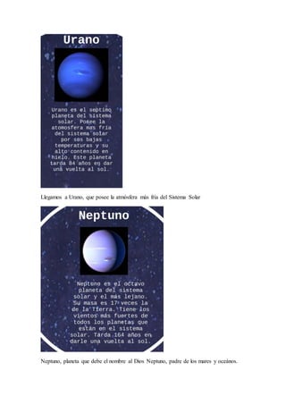 Llegamos a Urano, que posee la atmósfera más fría del Sistema Solar
Neptuno, planeta que debe el nombre al Dios Neptuno, padre de los mares y oceános.
 