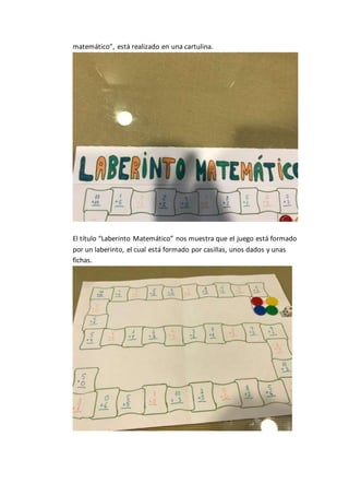 matemático”, está realizado en una cartulina.
El título “Laberinto Matemático” nos muestra que el juego está formado
por un laberinto, el cual está formado por casillas, unos dados y unas
fichas.
 