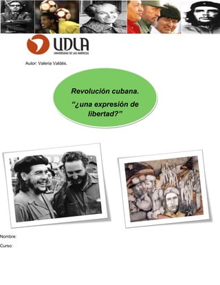 Autor: Valeria Valdés.




                                   Revolución cubana.
                                   “¿una expresión de
                                       libertad?”




Nombre:

Curso:
 