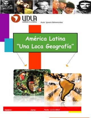 Autor: Ignacio Bahamondez




             América Latina
          “Una Loca Geografía”




Nombre:       Curso:      Fecha: 11/11/2012
 