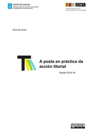    
 
 
    ​  ​ Guía do curso 
 
 
 
 
   
A posta en práctica da  
acción titorial 
   
                 Edición 2015­16 
 
 
 
   
 
 
 
 
 
0 
 