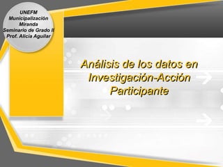 Análisis de los datos en
Investigación-Acción
Participante
UNEFM
Municipalización
Miranda
Seminario de Grado II
Prof. Alicia Aguilar
 