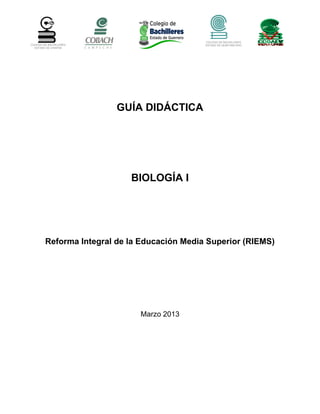 GUÍA DIDÁCTICA
BIOLOGÍA I
Reforma Integral de la Educación Media Superior (RIEMS)
Marzo 2013
COLEGIO DE BACHILLERES
ESTADO DE QUINTANA ROOCOLEGIO DE BACHILLERES
ESTADO DE CHIAPAS
 