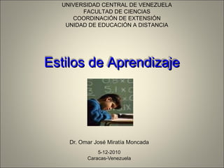 Dr. Omar José Miratía Moncada 5-12-2010 Caracas-Venezuela UNIVERSIDAD CENTRAL DE VENEZUELA FACULTAD DE CIENCIAS COORDINACIÓN DE EXTENSIÓN UNIDAD DE EDUCACIÓN A DISTANCIA Estilos de Aprendizaje 