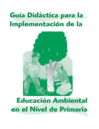 Guía Didáctica para la
Implementación de la
Educación Ambiental
en el Nivel de Primaria
 