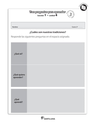 3
Pre
guntas pa
raapren
der
Mat
erialfotocopi
able
Nombre: Curso: 2º
¿Qué sé?
¿Qué quiero
aprender?
¿Qué
aprendí?
Lección 1 - unidad 4
Tres preguntas para aprender
¿Cuáles son nuestras tradiciones?
Responde las siguientes preguntas en el espacio asignado.
 