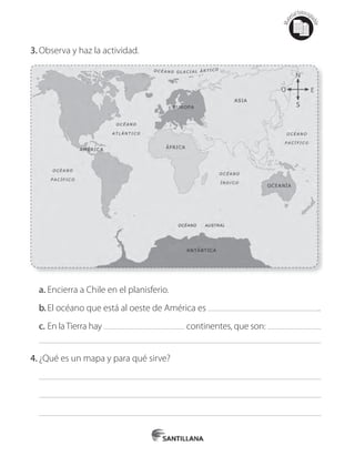Mat
erialfotocopi
able
3.	Observa y haz la actividad.
a.	Encierra a Chile en el planisferio.
b.	El océano que está al oeste de América es .
c.	En laTierra hay continentes, que son:
4.	¿Qué es un mapa y para qué sirve?
 