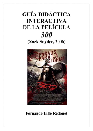 GUÍA DIDÁCTICA
 INTERACTIVA
DE LA PELÍCULA
         300
 (Zack Snyder, 2006)




 Fernando Lillo Redonet
 