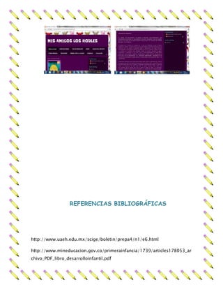 REFERENCIAS BIBLIOGRÁFICAS
http://www.uaeh.edu.mx/scige/boletin/prepa4/n1/e6.html
http://www.mineducacion.gov.co/primerainfancia/1739/articles178053_ar
chivo_PDF_libro_desarrolloinfantil.pdf
 