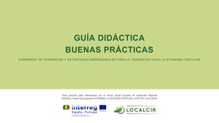GUÍA DIDÁCTICA
BUENAS PRÁCTICAS
“Este proyecto está cofinanciado por el Fondo Social Europeo de Desarrollo Regional
(FEDER) a través del programa INTERREG V-A ESPAÑA-PORTUGAL (POCTEP) 2014-2020”
COMPENDIO DE TENDENCIAS Y ESTRATEGIAS EMPRESARIALES PARA LA TRANSICIÓN HACIA LA ECONOMIA CIRCULAR
 