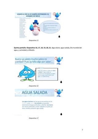 7
Diapositiva 15
Quinta pantalla: Diapositiva 16, 17, 18, 19, 20, 21. Agua dulce, agua salada, Día mundial del
agua, y actividad y reflexión.
Diapositiva 16
Diapositiva 17
 