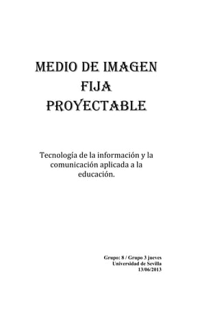 Medio de imagen
fija
proyectable
Tecnología de la información y la
comunicación aplicada a la
educación.
Grupo: 8 / Grupo 3 jueves
Universidad de Sevilla
13/06/2013
 