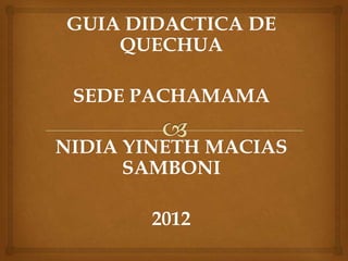 GUIA DIDACTICA DE
    QUECHUA

 SEDE PACHAMAMA

NIDIA YINETH MACIAS
      SAMBONI

       2012
 