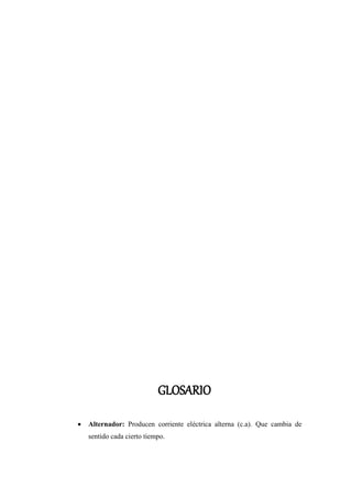 GLOSARIO 
 Alternador: Producen corriente eléctrica alterna (c.a). Que cambia de 
sentido cada cierto tiempo. 
 