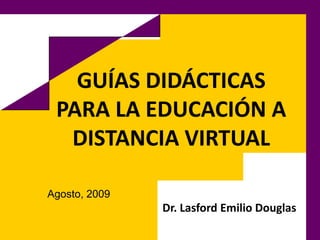 GUÍAS DIDÁCTICAS PARA LA EDUCACIÓN A DISTANCIA VIRTUAL Dr. Lasford Emilio Douglas Agosto, 2009 