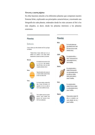 Tercera y cuarta página:
En ellas hacemos alusión a los diferentes planetas que componen nuestro
Sistema Solar, explicando sus principales características y mostrando una
fotografía de cada planeta, ordenados desde los más cercanos al Sol a los
más alejados, es decir, desde los planetas interiores a los planetas
exteriores.
 