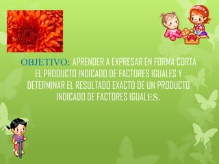 OBJETIVO: APRENDER A EXPRESAR EN FORMA CORTA
   EL PRODUCTO INDICADO DE FACTORES IGUALES Y
 DETERMINAR EL RESULTADO EXACTO...