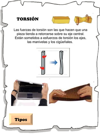 TORSIÓN Las fuerzas de torsión son las que hacen que una pieza tienda a retorcerse sobre su eje central. Están sometidos a esfuerzos de torsión los ejes, las manivelas y los cigüeñales.  Tipos 
