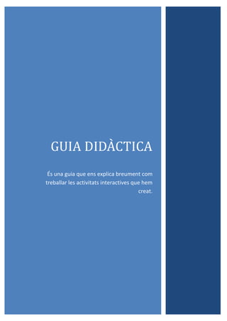 GUIA DIDACTICA
És una guia que ens explica breument com
treballar les activitats interactives que hem
creat.

 