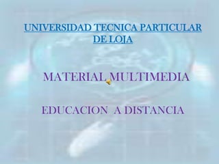 UNIVERSIDAD TECNICA PARTICULAR
            DE LOJA


   MATERIAL MULTIMEDIA

  EDUCACION A DISTANCIA
 