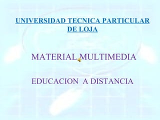 UNIVERSIDAD TECNICA PARTICULAR DE LOJA MATERIAL MULTIMEDIA  EDUCACION  A DISTANCIA 
