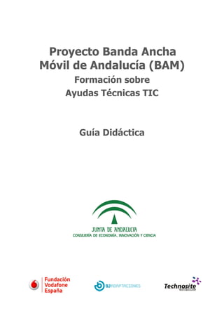 Proyecto Banda Ancha
Móvil de Andalucía (BAM)
      Formación sobre
    Ayudas Técnicas TIC



      Guía Didáctica
 
