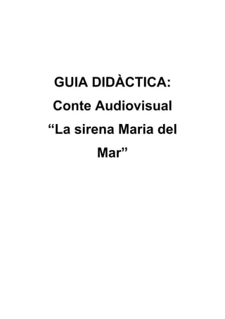 GUIA DIDÀCTICA:
Conte Audiovisual
“La sirena Maria del
       Mar”
 