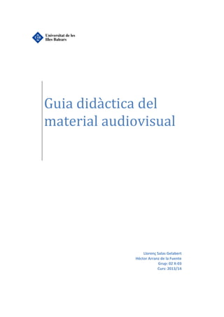 Guia didàctica del
material audiovisual

Llorenç Salas Gelabert
Héctor Arranz de la Fuente
Grup: 02 X-03
Curs: 2013/14

 