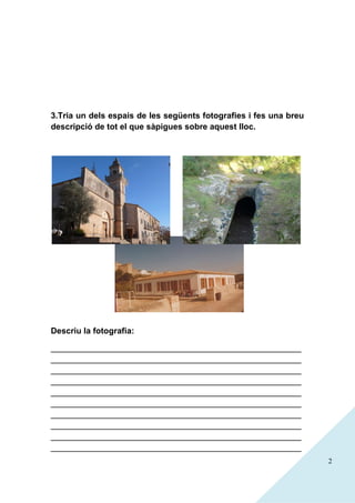 3.Tria un dels espais de les següents fotografies i fes una breu
descripció de tot el que sàpigues sobre aquest lloc.

Descriu la fotografia:
______________________________________________________
______________________________________________________
______________________________________________________
______________________________________________________
______________________________________________________
______________________________________________________
______________________________________________________
______________________________________________________
______________________________________________________
______________________________________________________
2

 