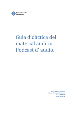 Guia didàctica del
material auditiu.
Podcast d’ audio.

Llorenç Salas Gelabert
Héctor Arranz de la Fuente
Grup: 02 X-03
Curs: 2013/14

 