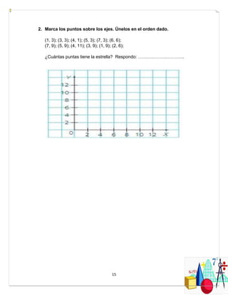 15
2. Marca los puntos sobre los ejes. Únelos en el orden dado.
(1, 3); (3, 3); (4, 1); (5, 3); (7, 3); (6, 6);
(7, 9); (5, 9); (4, 11); (3, 9); (1, 9); (2, 6);
¿Cuántas puntas tiene la estrella? Respondo: ………………………….
 