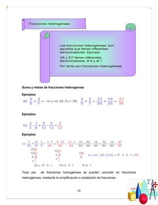 20
Suma y restas de fracciones heterogenias
Ejemplos
Ejemplos
Ejemplos
Todo par de fracciones homogéneas se pueden convertir en fracciones
heterogéneas, mediante la simplificación o ampliación de fracciones
 