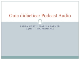 Guia didàctica: Podcast Audio
CARLA MARTÍ I MARINA PALMER
G3M01 – ED. PRIMÀRIA

 