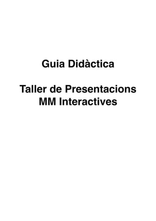 !
!
!
!
!
!
!

Guia Didàctica !
!

Taller de Presentacions
MM Interactives!
!
!
!
!
!
!
!
!
!

 