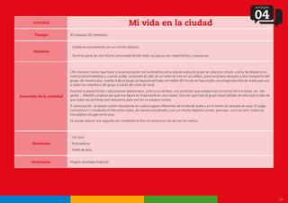 - 16 -
Actividad
Mi vida en la ciudad
Tiempo
Objetivos
Desarrollo de la actividad
Materiales
45 minutos (20 menores).
- Colaborar activamente con un mismo objetivo.
- Sentirse parte de una misma comunidad donde todas las piezas son importantes y necesarias.
L@s menores tienen que hacer una presentación con la dinámica de la tela de araña (el grupo se coloca en círculo, y el/la facilitador/a co-
mienza presentándose y, cuando acabe, sostendrá el cabo de un ovillo de lana en sus dedos, para lanzárselo después a otro integrante del
grupo, de manera que, cuando todo el grupo se haya presentado, en medio del círculo se haya tejido una imaginaria tela de araña que una
a todos los miembros del grupo a través del ovillo de lana).
Durante la presentación, cada persona deberá decir, junto a su nombre, una profesión que empiece por la misma letra o sílaba. (ej.: Ale-
jandro… Albañil) y explicar por qué esa figura es importante en una ciudad. Una vez que todo el grupo haya hablado se reforzará la idea de
que todas las personas son necesarias para vivir en un espacio común.
A continuación, se atarán cuatro rotuladores en cuatro lugares diferentes de la tela de araña y en el centro se colocará un vaso. El juego
consistirá en ir moviendo el hilo entre todos, de manera coordinada y con un mismo objetivo común, para que, uno tras otro, todos los
rotuladores encajen en el vaso.
Se puede realizar una segunda vez moviendo el hilo con la boca en vez de con las manos.
- Un Vaso
- Rotuladores
- Ovillo de lana
ACTIVIDAD
04
Resultados Ningún resultado material.
 