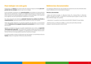 - 4 -
Para trabajar con esta guía
Proponemos una lectura de la misma antes de comenzar ninguna actividad para com-
prender bien los conceptos sobre los que se va a trabajar.
Estas actividades se plantean como punto de partida para el debate y el intercambio de
ideas entre los participantes, siempre con el objetivo de promover la implicación activa
de los mismos en los asuntos públicos de ciudad, en este caso Burgos, y de convertirse
así en agentes vivos de la participación ciudadana en su entorno.
Así, estas propuestas de dinámicas pretenden favorecer los cambios de actitudes y
comportamientos, partiendo siempre desde la puesta en común con el grupo.
Todas ellas pueden adaptarse a la situación específica de cada grupo, y se recomienda
siempre finalizarlas con un pequeño resumen de conclusiones que incida en la llama-
da a la acción.
Además, lo tratado en esta guía se puede complementar con la visita a la exposición
‘Participadoqueesgerundio’, una muestra de 12 paneles móviles que profundiza sobre
los conceptos de participación ciudadana, su importancia en el contexto actual y las di-
ferentes formas con las que podemos ponerla en práctica en Burgos.
Si se desea ampliar o aclarar la información que aquí aparece, se recomienda visitar las
fuentes citadas en el apartado ‘Referencias documentales’.
Referencias documentales
Lassiguientesreferenciashansidotomadasdelaguíaderecursosdocumentalesedita-
da por la Biblioteca de la Universidad de Zaragoza.
Películas y documentales
- Alonso de Armiño González, A., Báscones Antón, M. y Cámara Pérez, E. (Director).
(2005). ¿De quién es la calle?: La lucha de un vecindario para recuperar su calle y su vida
[Documental]. Burgos: [los autores].
- Laborartorio 3, ocupando el vacío [Documental] (2007). [Madrid]: Kinowo Media.
- Martínez Fresno, A. (Director). (2008). La carrera del Gancho [Documental].
Zaragoza: Área de Educación y Acción Social.
 