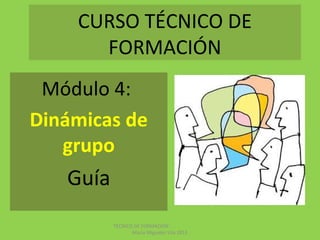 CURSO TÉCNICO DE
FORMACIÓN
Módulo 4:
Dinámicas de
grupo
Guía
TÉCNICO DE FORMACIÓN
María Miguélez Vila 2013
 