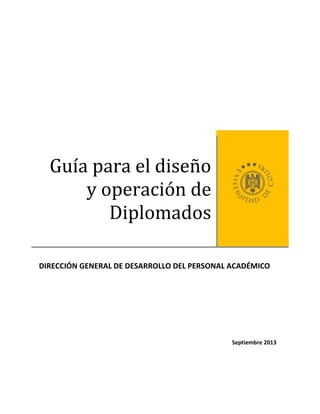 Guía para el diseño
y operación de
Diplomados
DIRECCIÓN GENERAL DE DESARROLLO DEL PERSONAL ACADÉMICO
Septiembre 2013
 