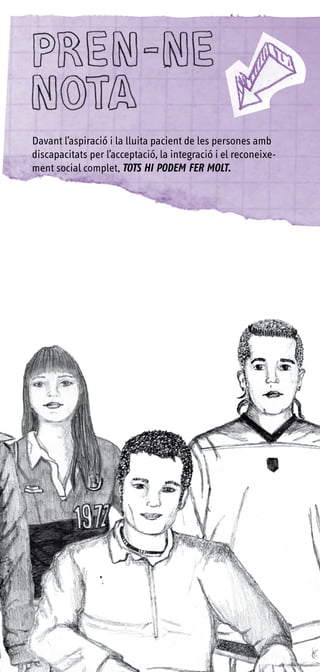 Davant l’aspiració i la lluita pacient de les persones amb
discapacitats per l’acceptació, la integració i el reconeixe-
ment social complet, TOTS HI PODEM FER MOLT.
 