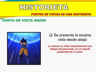 PUNTOS DE VISTAS DE UNA HISTORIETA
PUNTO DE VISTA NADIR
 Se presenta la escena
vista desde abajo
La cámara se sitúa completamente por
debajo del personaje, en un ángulo
perpendicular al suelo.
 