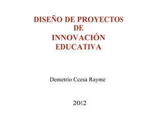 DISEÑO DE PROYECTOS
DE
INNOVACIÓN
EDUCATIVA
Demetrio Ccesa Rayme
2012
 