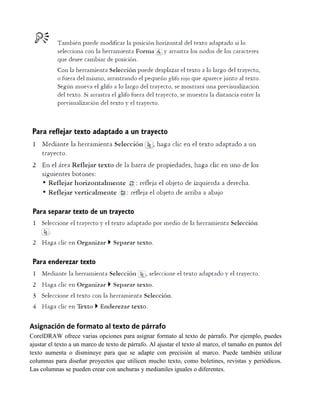 Asignación de formato al texto de párrafo
CorelDRAW ofrece varias opciones para asignar formato al texto de párrafo. Por ejemplo, puedes
ajustar el texto a un marco de texto de párrafo. Al ajustar el texto al marco, el tamaño en puntos del
texto aumenta o disminuye para que se adapte con precisión al marco. Puede también utilizar
columnas para diseñar proyectos que utilicen mucho texto, como boletines, revistas y periódicos.
Las columnas se pueden crear con anchuras y medianiles iguales o diferentes.
 
