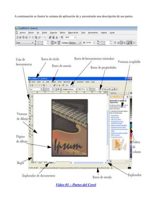 A continuación se ilustra la ventana de aplicación de y encontrarás una descripción de sus partes.




                                  Video 01 – Partes del Corel
 