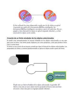 Creación de un límite alrededor de los objetos seleccionados
Se puede crear automáticamente un trayecto alrededor de los objetos seleccionados en una capa
para crear un límite. Este límite puede emplearse con varios propósitos, como para producir líneas
clave o cortar líneas.
El límite se crea a través de un trayecto cerrado que sigue la forma de los objetos seleccionados. Las
propiedades de relleno y contorno predeterminadas se aplican al objeto creado a partir del límite.
 