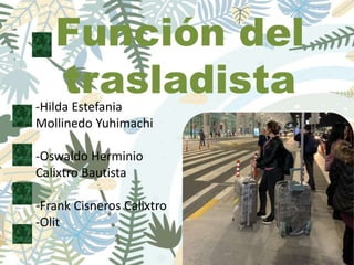 Función del
trasladista
-Hilda Estefania
Mollinedo Yuhimachi
-Oswaldo Herminio
Calixtro Bautista
-Frank Cisneros Calixtro
-Olit
 